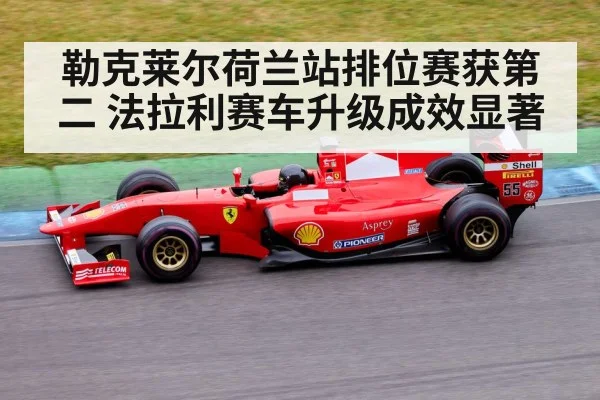 勒克莱尔荷兰站排位赛获第二 法拉利赛车升级成效显著