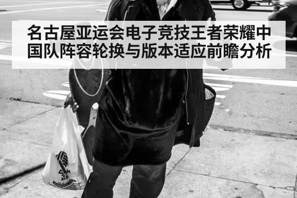名古屋亚运会电子竞技王者荣耀中国队阵容轮换与版本适应前瞻分析