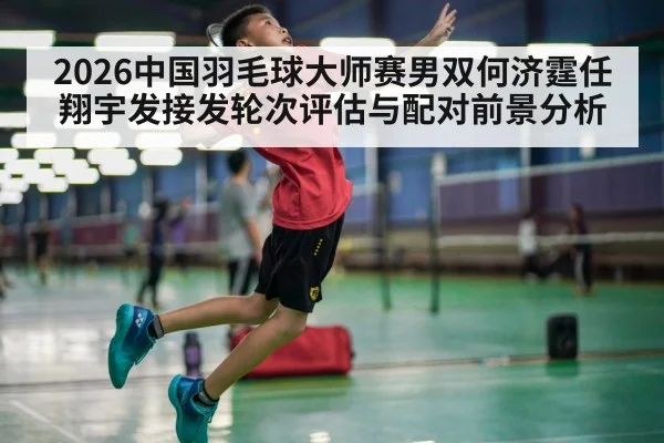 2026中国羽毛球大师赛男双何济霆任翔宇发接发轮次评估与配对前景分析