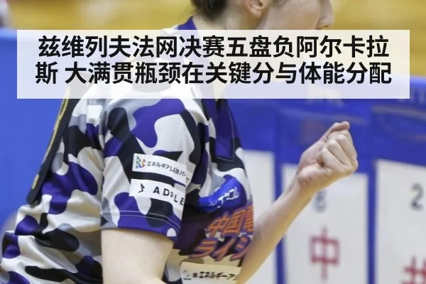 兹维列夫法网决赛五盘负阿尔卡拉斯 大满贯瓶颈在关键分与体能分配